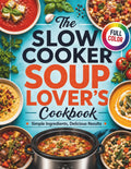 THE SLOW COOKER SOUP LOVER’S COOKBOOK: Comforting Dump-And-Go Recipes for Every Season | Simple Ingredients, Delicious Results