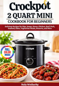 Crockpot 2 Quart Mini Cookbook for Beginners: Delicious Recipes for Dips, Soups, Stews, Chicken, Beef, Pork, Seafood, Sides, Vegetarian Meals, Desserts, and More