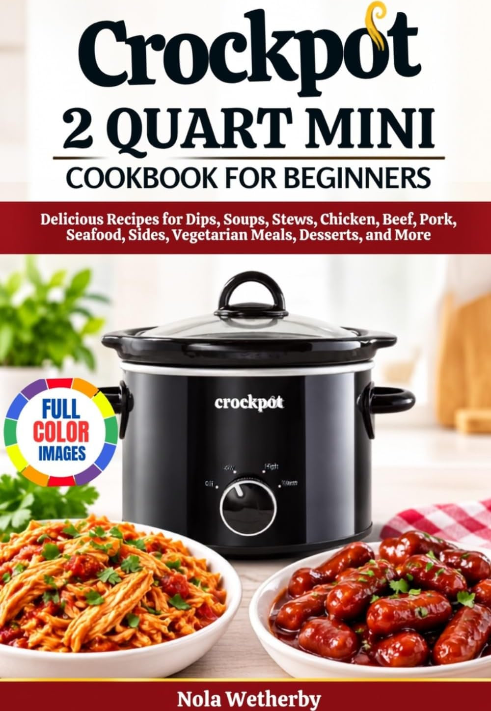 Crockpot 2 Quart Mini Cookbook for Beginners: Delicious Recipes for Dips, Soups, Stews, Chicken, Beef, Pork, Seafood, Sides, Vegetarian Meals, Desserts, and More
