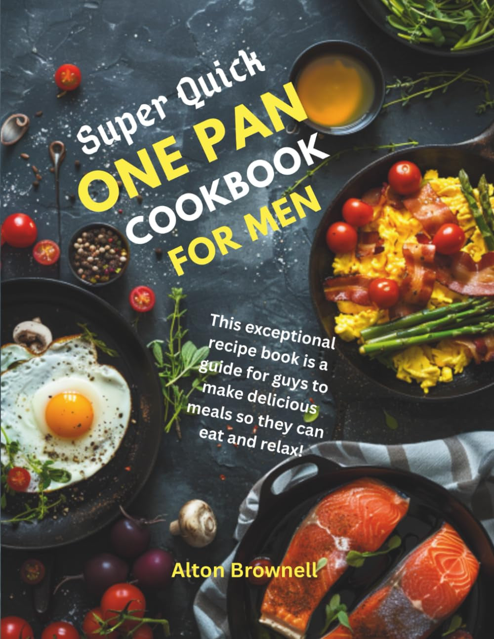 Super Quick One-Pan Cookbook for Men: This Exceptional Recipe Book Is a Guide for Guys to Make Delicious Meals so They Can Eat and Relax!