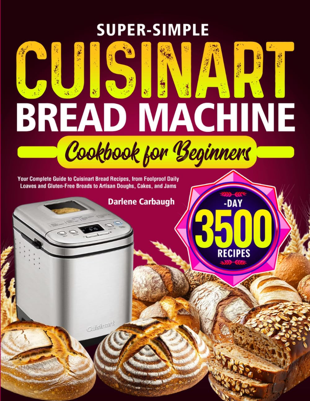 Super-Simple Cuisinart Bread Machine Cookbook for Beginners: Your Complete Guide to Cuisinart Bread Recipes, from Foolproof Daily Loaves and Gluten-Free Breads to Artisan Doughs, Cakes, and Jams