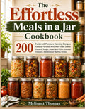 The Effortless Meals in a Jar Cookbook: 200 Foolproof Pressure Canning Recipes for Busy Families Who Want Shelf Stable Dinners, Soups, Stews and Chilis without Freezers, Additives or Nightly Stress
