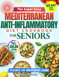 THE SUPER-EASY MEDITERRANEAN ANTI-INFLAMMATORY DIET COOKBOOK for SENIORS: Alleviate Inflammation, Boost Energy, and Stay Independent with Simple Recipes and a Complete 49-Day Meal Plan