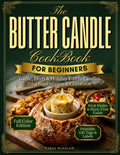 The Butter Candle Cookbook for Beginners: Garlic, Herb & Holiday Edible Candles for Thanksgiving and Christmas Bread Boards, plus the Right Food-Safe Wick to Buy and Tips to Keep Ash Out of the Butter