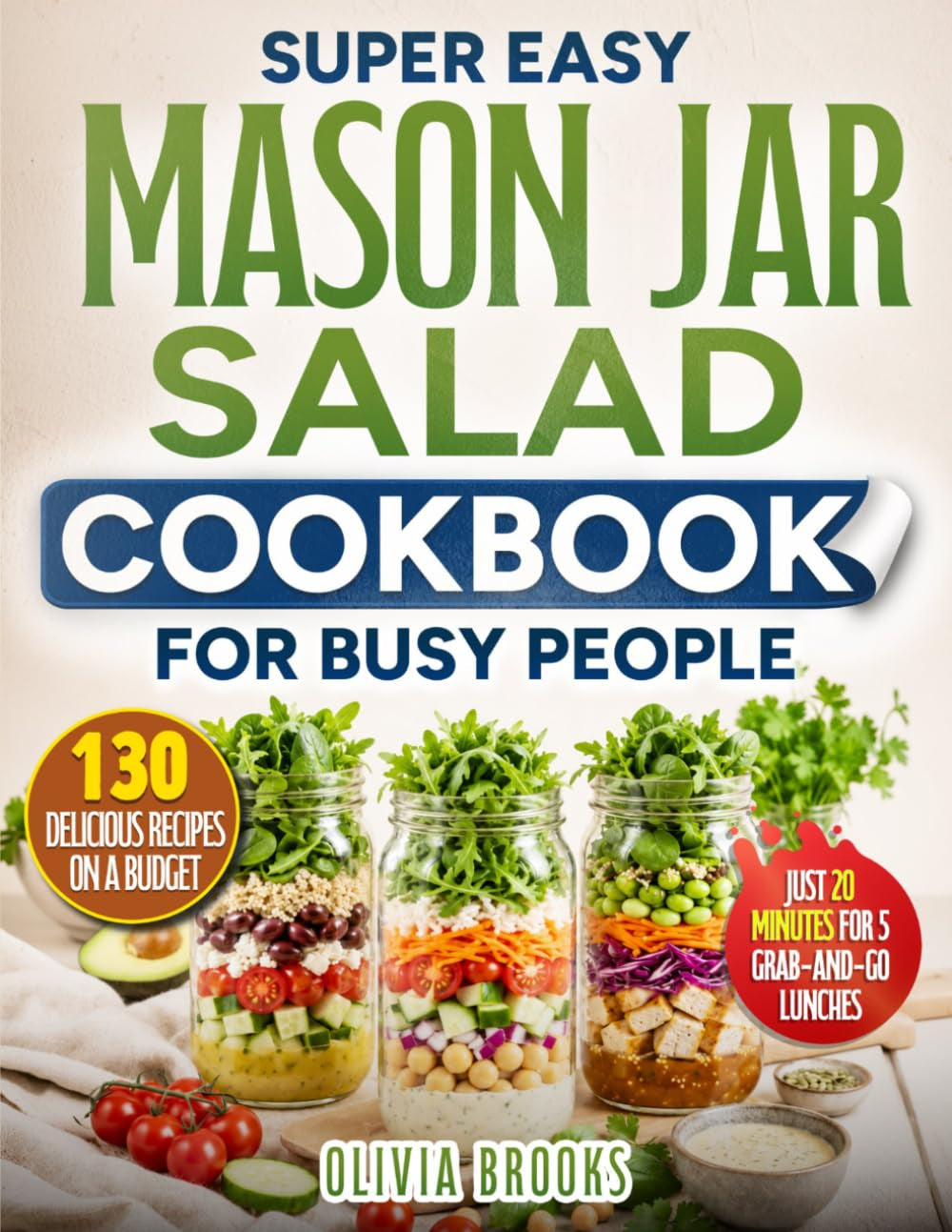 Super Easy Mason Jar Salad Cookbook for Busy People: 130 Delicious Recipes and a 20-Minute Weekly Meal Prep System for 5 Never-Soggy Grab-And-Go Lunches with Budget-Friendly Everyday Ingredients