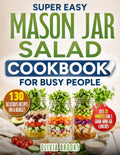 Super Easy Mason Jar Salad Cookbook for Busy People: 130 Delicious Recipes and a 20-Minute Weekly Meal Prep System for 5 Never-Soggy Grab-And-Go Lunches with Budget-Friendly Everyday Ingredients