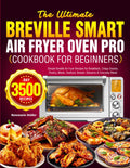 The Ultimate Breville Smart Air Fryer Oven Pro Cookbook for Beginners: Simple Breville Air Fryer Recipes for Breakfasts, Crispy Snacks, Poultry, Meats, Seafood, Breads, Desserts & Everyday Meals
