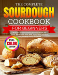 The Complete Sourdough Cookbook for Beginners: Master the Art of Bread Making for Artisan Breads, Pan Loaves, Whole-Grain, Pizzas, Rolls, Bagels, Sweets and More Using Sourdough Starter and Discard