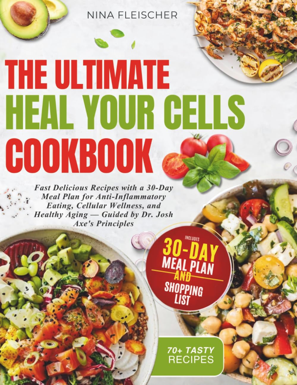 THE ULTIMATE HEAL YOUR CELLS COOKBOOK: Fast Delicious Recipes with a 30-Day Meal Plan for Anti-Inflammatory Eating, Cellular Wellness, and Healthy Aging Guided by Dr. Josh Axe'S Principles